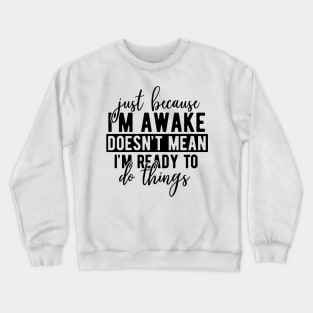 Just Because Im Awake Doesnt Mean Im Ready To Do Things Crewneck Sweatshirt